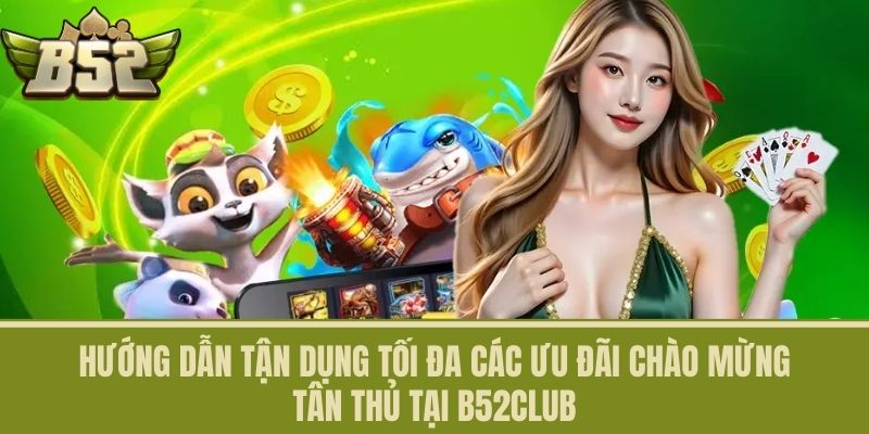 Hướng dẫn tận dụng tối đa các ưu đãi Chào Mừng Tân Thủ tại B52CLUB