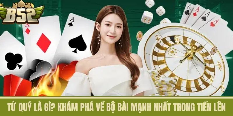 Tứ Quý Là Gì? Khám Phá Về Bộ Bài Mạnh Nhất Trong Tiến Lên