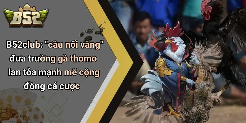 B52club: "cầu nối vàng" đưa trường gà thomo lan tỏa mạnh mẽ cộng đồng cá cược