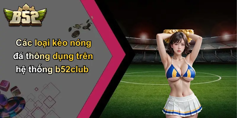 Các loại kèo nóng đá thông dụng trên hệ thống b52club