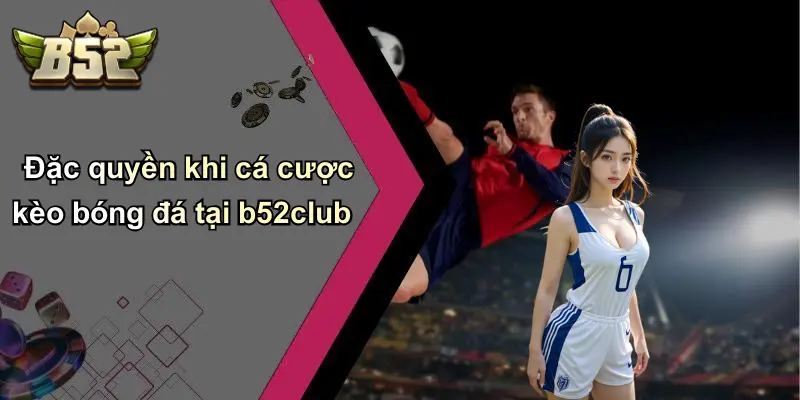Đặc quyền khi cá cược kèo bóng đá tại b52club