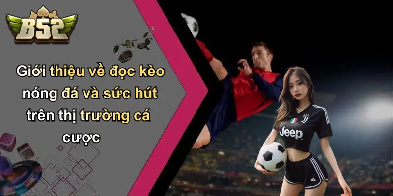 Giới thiệu về đọc kèo nóng đá và sức hút trên thị trường cá cược