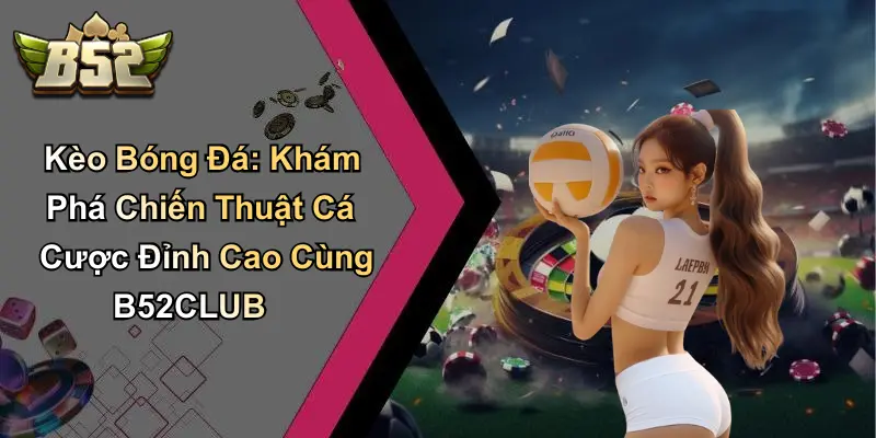 Kèo Bóng Đá: Khám Phá Chiến Thuật Cá Cược Đỉnh Cao Cùng B52CLUB