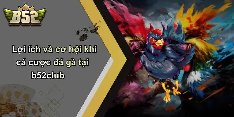 Lợi ích và cơ hội khi cá cược đá gà tại b52club