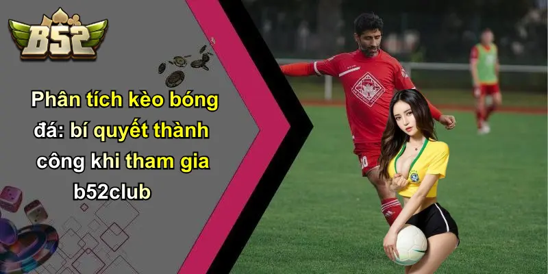 Phân tích kèo bóng đá: bí quyết thành công khi tham gia b52club