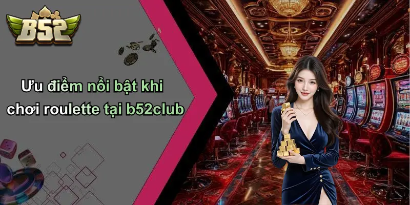 Ưu điểm nổi bật khi chơi roulette tại b52club